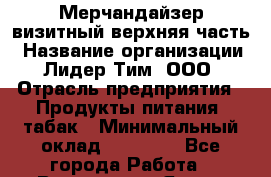 Мерчандайзер визитный верхняя часть › Название организации ­ Лидер Тим, ООО › Отрасль предприятия ­ Продукты питания, табак › Минимальный оклад ­ 21 000 - Все города Работа » Вакансии   . Ямало-Ненецкий АО,Муравленко г.